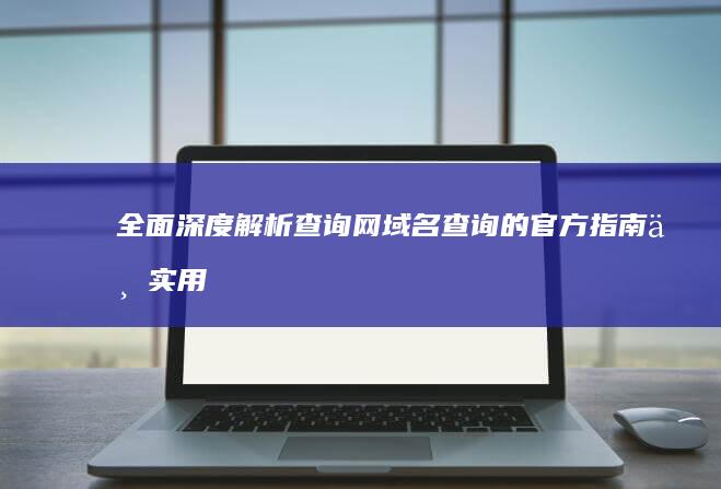 全面深度解析：查询网域名查询的官方指南与实用工具